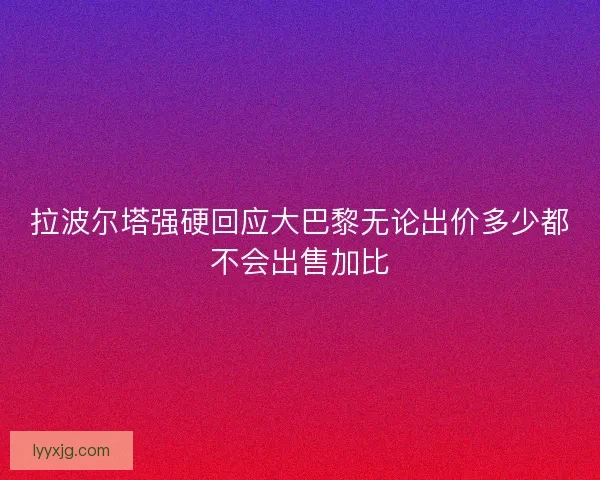 拉波尔塔强硬回应大巴黎无论出价多少都不会出售加比