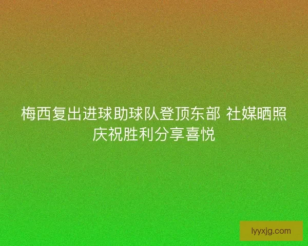 梅西复出进球助球队登顶东部 社媒晒照庆祝胜利分享喜悦 梅西复出进球助球队登顶东部 社媒晒照庆祝胜利分享喜悦