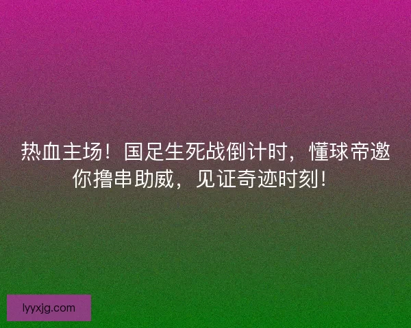 热血主场！国足生死战倒计时，懂球帝邀你撸串助威，见证奇迹时刻！