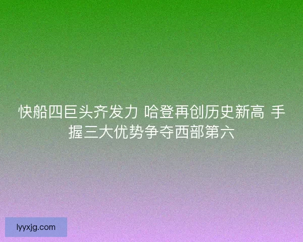 快船四巨头齐发力 哈登再创历史新高 手握三大优势争夺西部第六