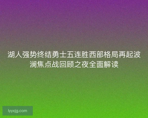 湖人强势终结勇士五连胜西部格局再起波澜焦点战回顾之夜全面解读 湖人强势终结勇士五连胜西部格局再起波澜焦点战回顾之夜全面解读