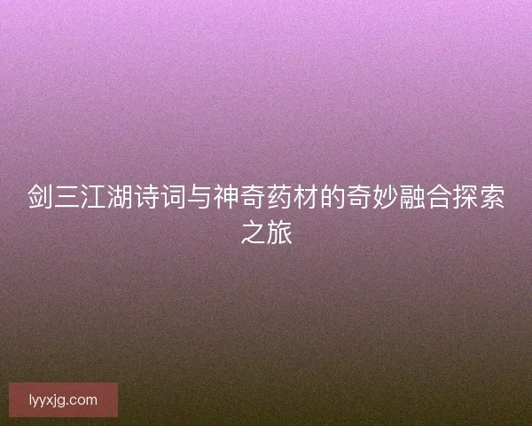 剑三江湖诗词与神奇药材的奇妙融合探索之旅 剑三江湖诗词与神奇药材的奇妙融合探索之旅