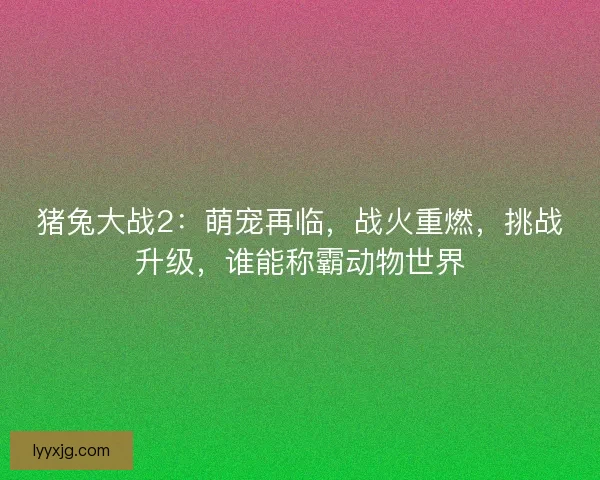 猪兔大战2：萌宠再临，战火重燃，挑战升级，谁能称霸动物世界