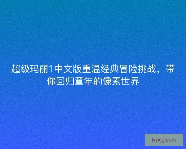 超级玛丽1中文版重温经典冒险挑战,带你回归童年的像素世界 超级玛丽1中文版重温经典冒险挑战,带你回归童年的像素世界
