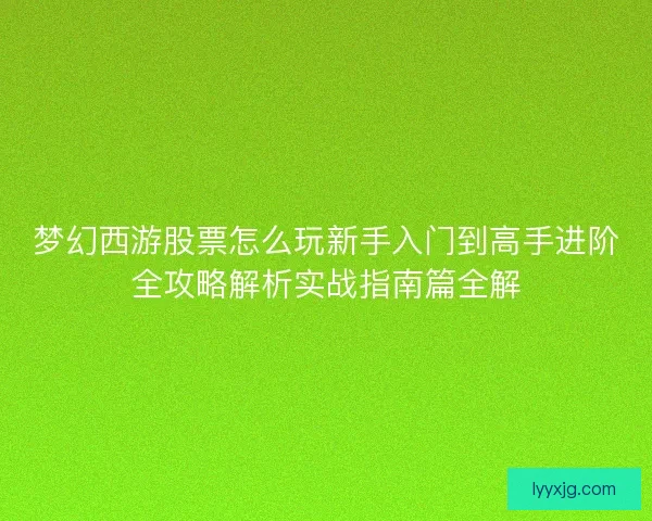 梦幻西游股票怎么玩新手入门到高手进阶全攻略解析实战指南篇全解 梦幻西游股票怎么玩新手入门到高手进阶全攻略解析实战指南篇全解