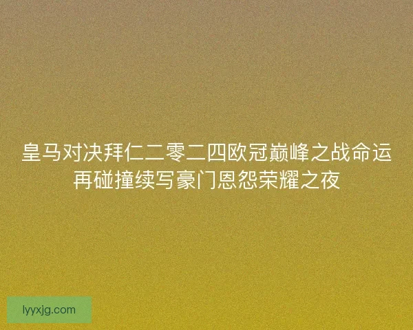 皇马对决拜仁二零二四欧冠巅峰之战命运再碰撞续写豪门恩怨荣耀之夜