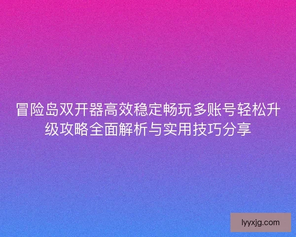 冒险岛双开器高效稳定畅玩多账号轻松升级攻略全面解析与实用技巧分享 冒险岛双开器高效稳定畅玩多账号轻松升级攻略全面解析与实用技巧分享