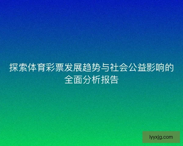 探索体育彩票发展趋势与社会公益影响的全面分析报告 探索体育彩票发展趋势与社会公益影响的全面分析报告