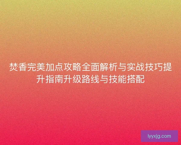 焚香完美加点攻略全面解析与实战技巧提升指南升级路线与技能搭配 焚香完美加点攻略全面解析与实战技巧提升指南升级路线与技能搭配