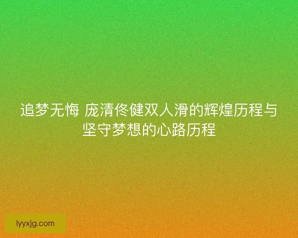 追梦无悔 庞清佟健双人滑的辉煌历程与坚守梦想的心路历程 追梦无悔 庞清佟健双人滑的辉煌历程与坚守梦想的心路历程