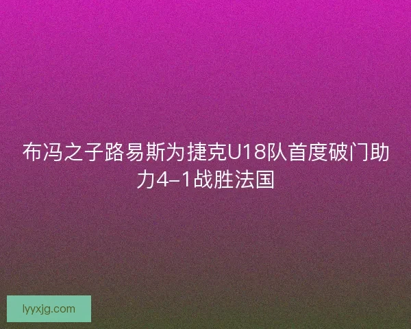 布冯之子路易斯为捷克U18队首度破门助力4-1战胜法国