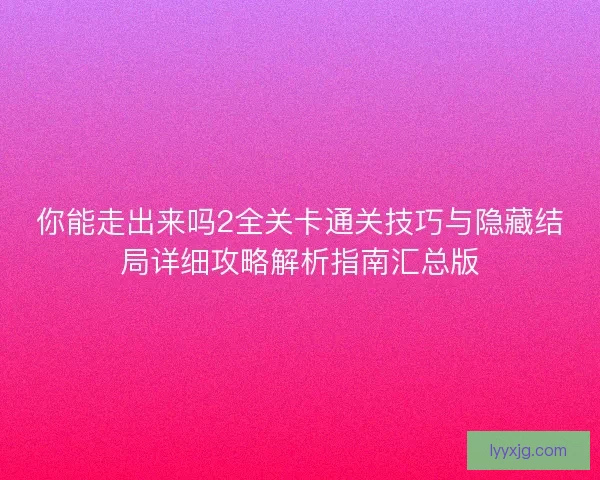 你能走出来吗2全关卡通关技巧与隐藏结局详细攻略解析指南汇总版