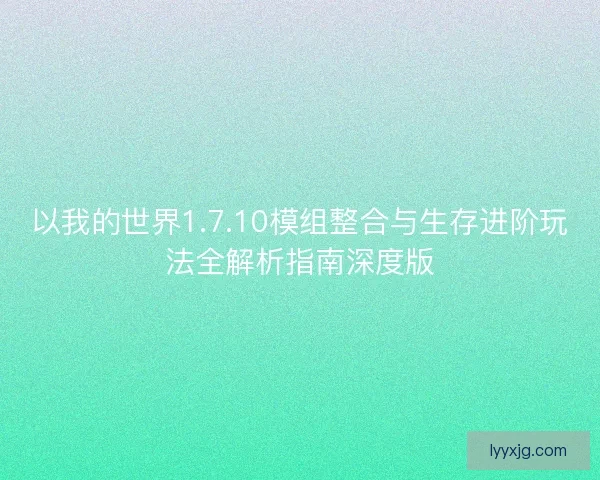 以我的世界1.7.10模组整合与生存进阶玩法全解析指南深度版