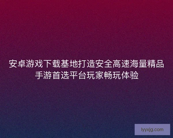 安卓游戏下载基地打造安全高速海量精品手游首选平台玩家畅玩体验 安卓游戏下载基地打造安全高速海量精品手游首选平台玩家畅玩体验