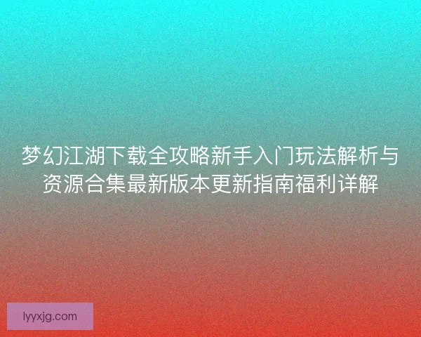 梦幻江湖下载全攻略新手入门玩法解析与资源合集最新版本更新指南福利详解