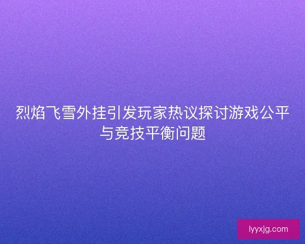 烈焰飞雪外挂引发玩家热议探讨游戏公平与竞技平衡问题