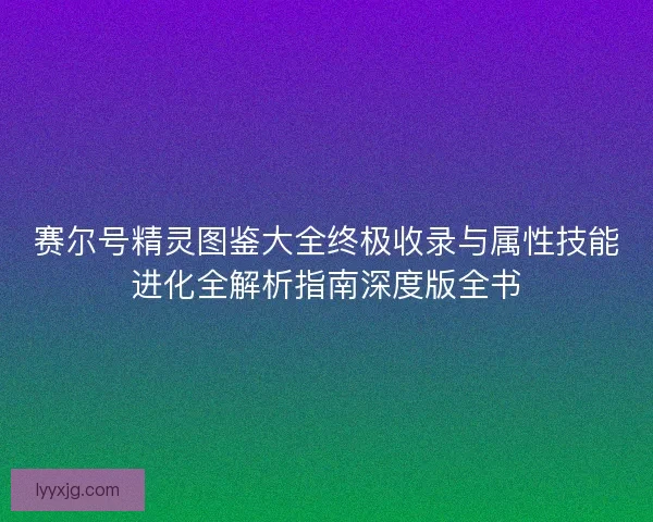 赛尔号精灵图鉴大全终极收录与属性技能进化全解析指南深度版全书 赛尔号精灵图鉴大全终极收录与属性技能进化全解析指南深度版全书