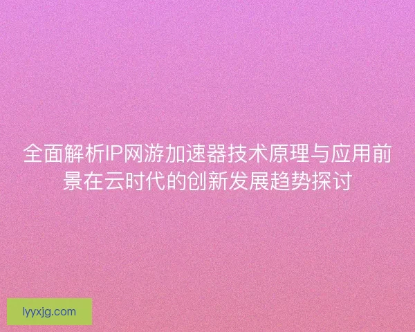 全面解析IP网游加速器技术原理与应用前景在云时代的创新发展趋势探讨 全面解析IP网游加速器技术原理与应用前景在云时代的创新发展趋势探讨