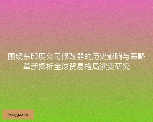 围绕东印度公司修改器的历史影响与策略革新探析全球贸易格局演变研究