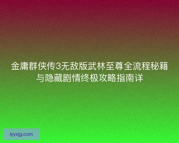金庸群侠传3无敌版武林至尊全流程秘籍与隐藏剧情终极攻略指南详