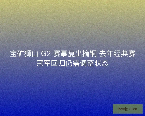 宝矿狮山 G2 赛事复出摘铜 去年经典赛冠军回归仍需调整状态