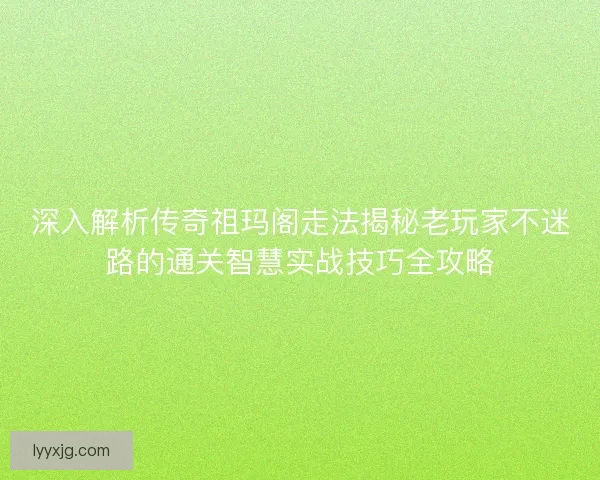 深入解析传奇祖玛阁走法揭秘老玩家不迷路的通关智慧实战技巧全攻略 深入解析传奇祖玛阁走法揭秘老玩家不迷路的通关智慧实战技巧全攻略