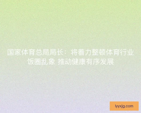 国家体育总局局长:将着力整顿体育行业饭圈乱象 推动健康有序发展 国家体育总局局长:将着力整顿体育行业饭圈乱象 推动健康有序发展