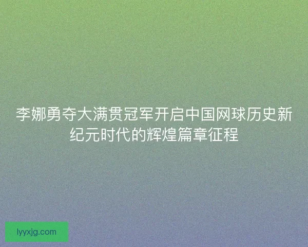李娜勇夺大满贯冠军开启中国网球历史新纪元时代的辉煌篇章征程