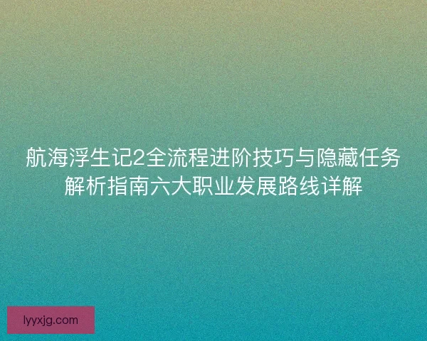 航海浮生记2全流程进阶技巧与隐藏任务解析指南六大职业发展路线详解 航海浮生记2全流程进阶技巧与隐藏任务解析指南六大职业发展路线详解