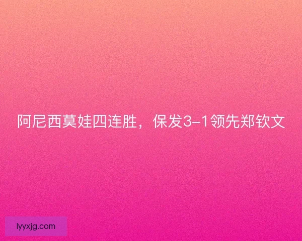 阿尼西莫娃四连胜,保发3-1领先郑钦文 阿尼西莫娃四连胜,保发3-1领先郑钦文