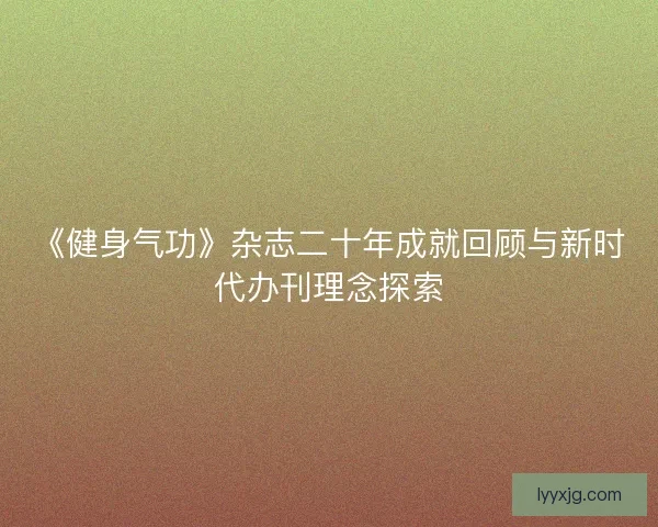 《健身气功》杂志二十年成就回顾与新时代办刊理念探索 《健身气功》杂志二十年成就回顾与新时代办刊理念探索