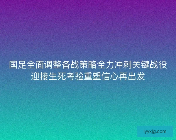 国足全面调整备战策略全力冲刺关键战役迎接生死考验重塑信心再出发 国足全面调整备战策略全力冲刺关键战役迎接生死考验重塑信心再出发