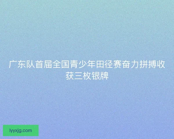 广东队首届全国青少年田径赛奋力拼搏收获三枚银牌 广东队首届全国青少年田径赛奋力拼搏收获三枚银牌