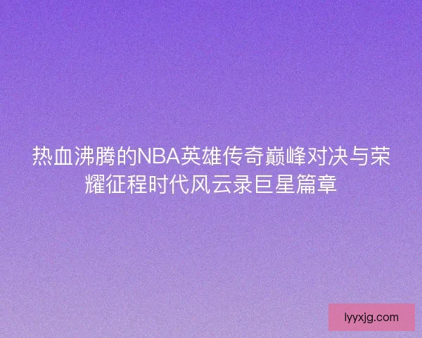 热血沸腾的NBA英雄传奇巅峰对决与荣耀征程时代风云录巨星篇章 热血沸腾的NBA英雄传奇巅峰对决与荣耀征程时代风云录巨星篇章