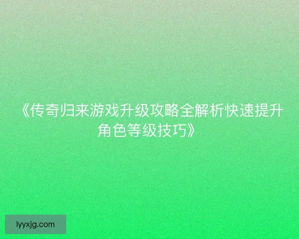 《传奇归来游戏升级攻略全解析快速提升角色等级技巧》 《传奇归来游戏升级攻略全解析快速提升角色等级技巧》
