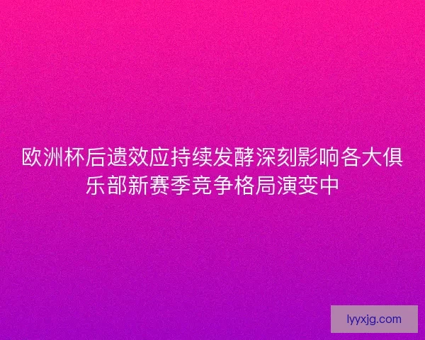 欧洲杯后遗效应持续发酵深刻影响各大俱乐部新赛季竞争格局演变中 欧洲杯后遗效应持续发酵深刻影响各大俱乐部新赛季竞争格局演变中