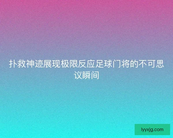扑救神迹展现极限反应足球门将的不可思议瞬间 扑救神迹展现极限反应足球门将的不可思议瞬间