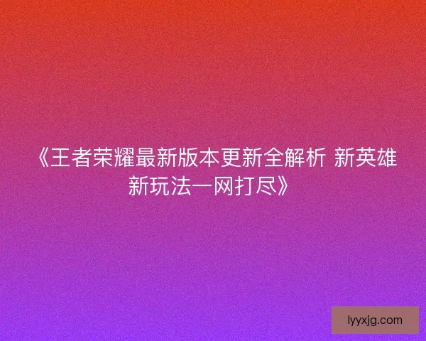 《王者荣耀最新版本更新全解析 新英雄新玩法一网打尽》 《王者荣耀最新版本更新全解析 新英雄新玩法一网打尽》