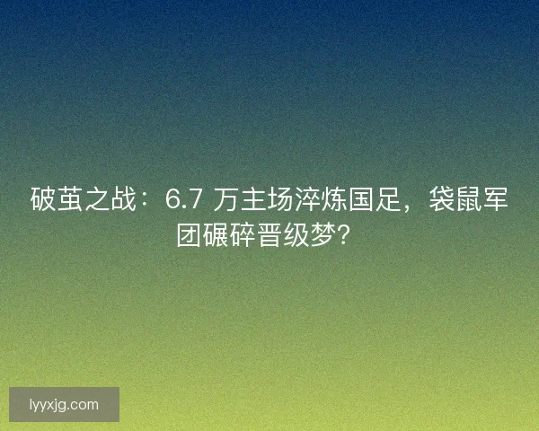 破茧之战：6.7 万主场淬炼国足，袋鼠军团碾碎晋级梦？